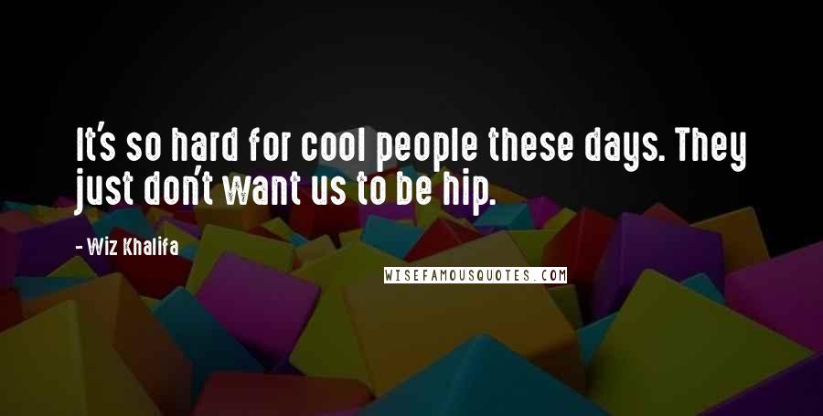 Wiz Khalifa Quotes: It's so hard for cool people these days. They just don't want us to be hip.