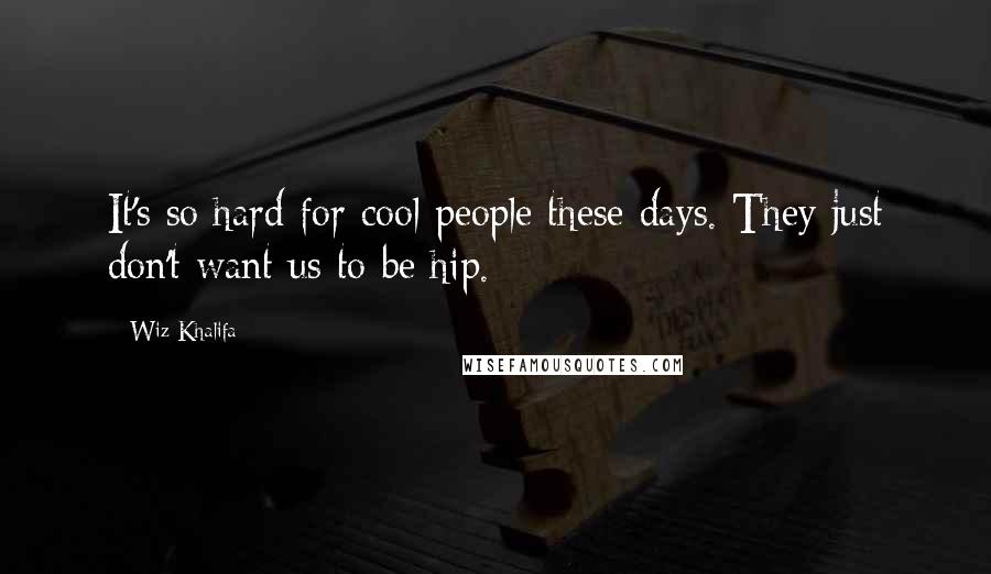 Wiz Khalifa Quotes: It's so hard for cool people these days. They just don't want us to be hip.