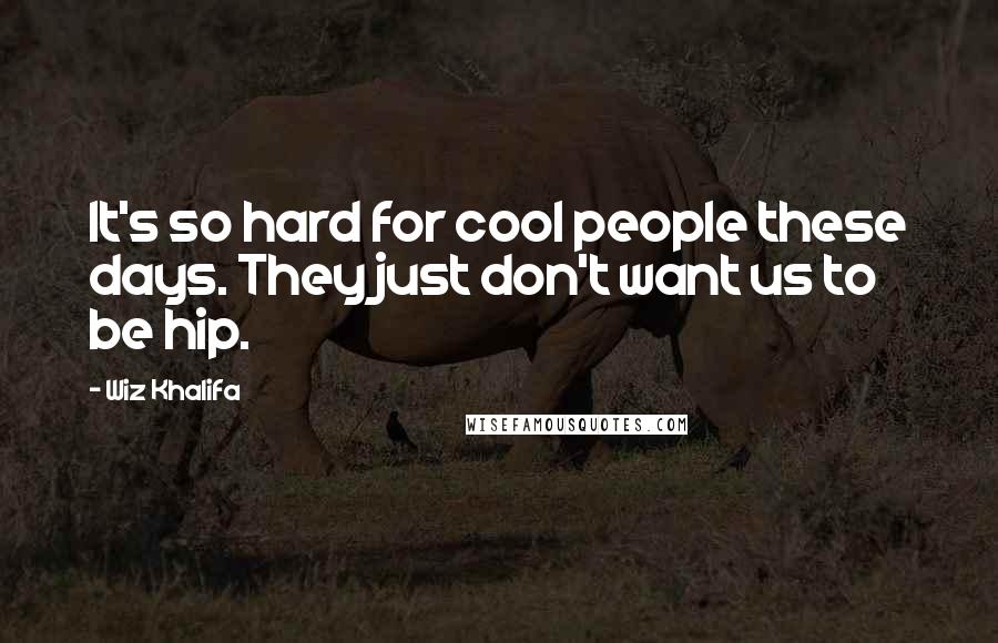 Wiz Khalifa Quotes: It's so hard for cool people these days. They just don't want us to be hip.