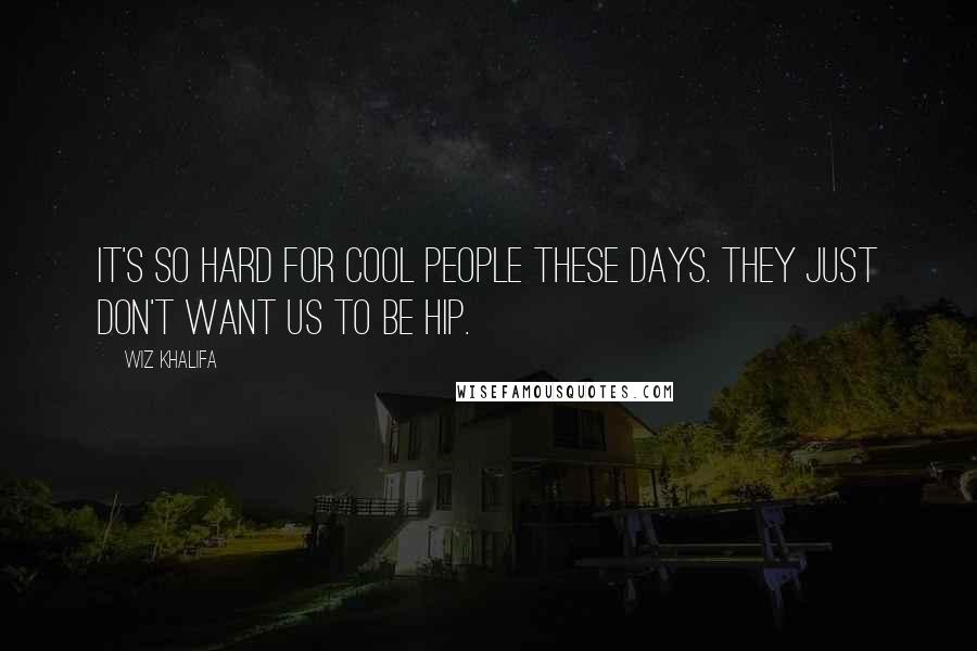 Wiz Khalifa Quotes: It's so hard for cool people these days. They just don't want us to be hip.