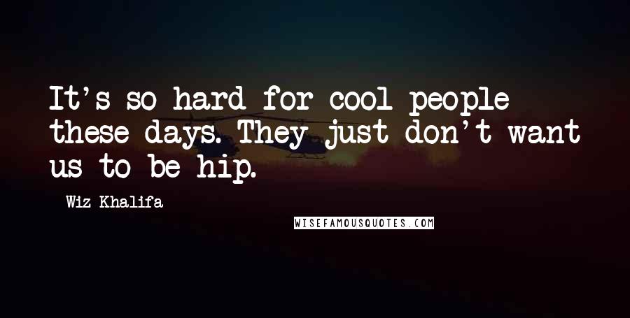 Wiz Khalifa Quotes: It's so hard for cool people these days. They just don't want us to be hip.