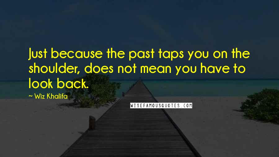 Wiz Khalifa Quotes: Just because the past taps you on the shoulder, does not mean you have to look back.