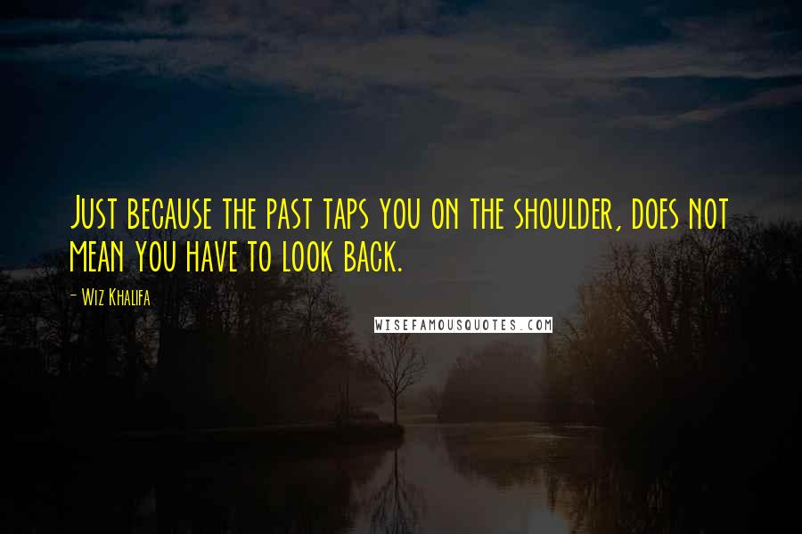 Wiz Khalifa Quotes: Just because the past taps you on the shoulder, does not mean you have to look back.