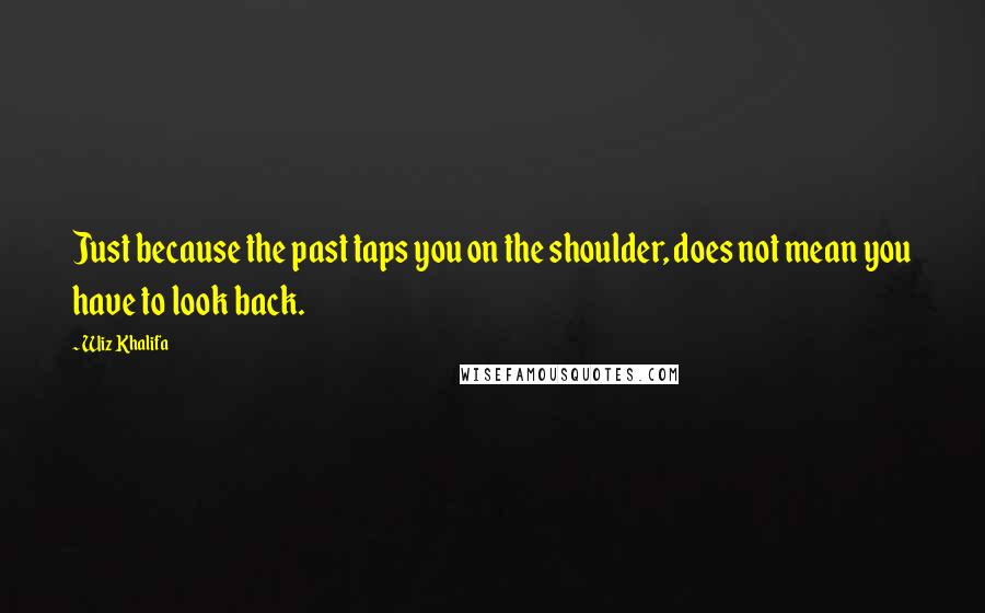 Wiz Khalifa Quotes: Just because the past taps you on the shoulder, does not mean you have to look back.