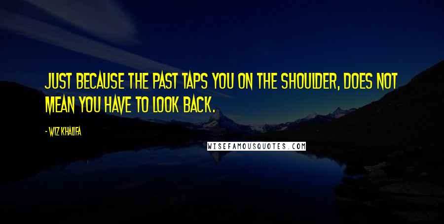 Wiz Khalifa Quotes: Just because the past taps you on the shoulder, does not mean you have to look back.