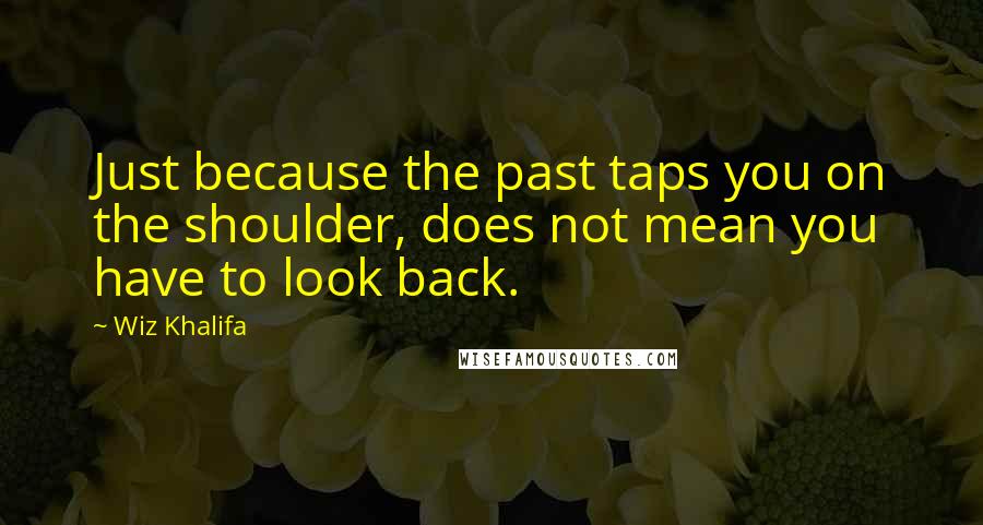 Wiz Khalifa Quotes: Just because the past taps you on the shoulder, does not mean you have to look back.