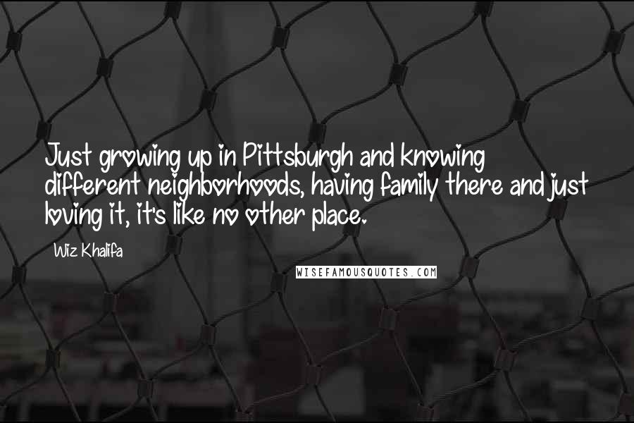 Wiz Khalifa Quotes: Just growing up in Pittsburgh and knowing different neighborhoods, having family there and just loving it, it's like no other place.