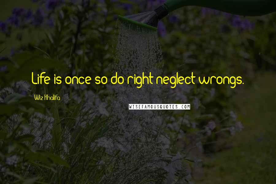 Wiz Khalifa Quotes: Life is once so do right neglect wrongs.