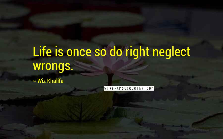 Wiz Khalifa Quotes: Life is once so do right neglect wrongs.