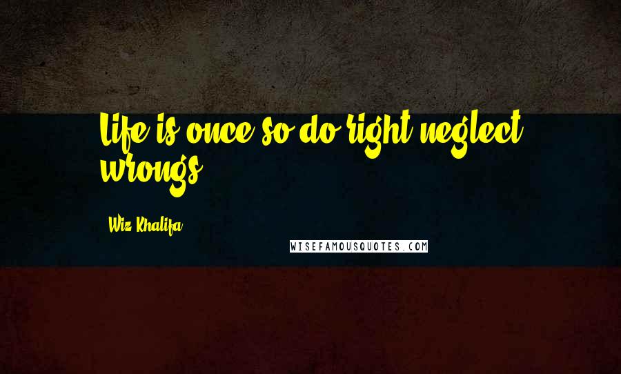 Wiz Khalifa Quotes: Life is once so do right neglect wrongs.