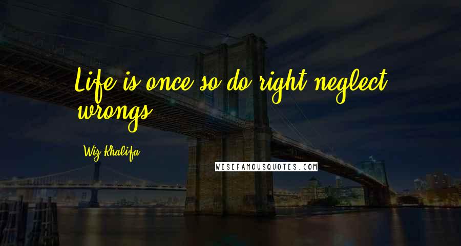 Wiz Khalifa Quotes: Life is once so do right neglect wrongs.