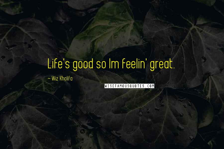 Wiz Khalifa Quotes: Life's good so Im feelin' great.