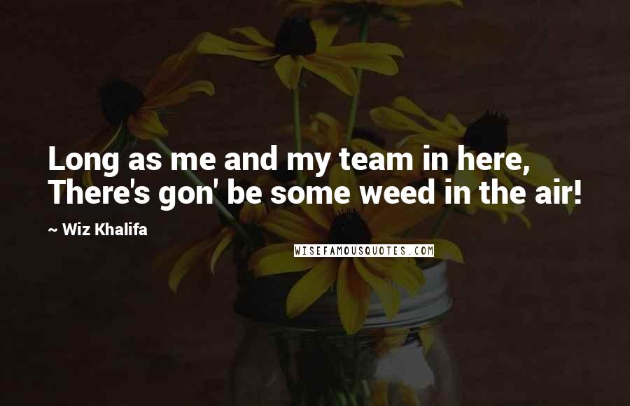 Wiz Khalifa Quotes: Long as me and my team in here, There's gon' be some weed in the air!