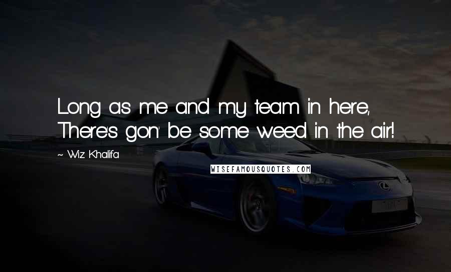 Wiz Khalifa Quotes: Long as me and my team in here, There's gon' be some weed in the air!