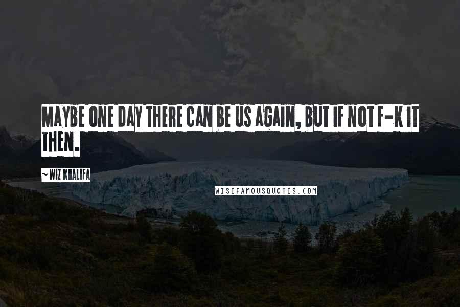 Wiz Khalifa Quotes: Maybe one day there can be us again, but if not f-k it then.