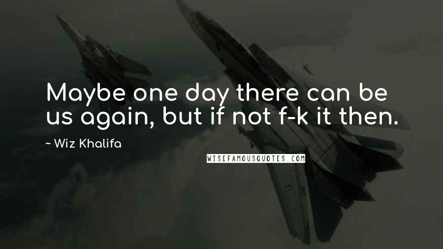 Wiz Khalifa Quotes: Maybe one day there can be us again, but if not f-k it then.