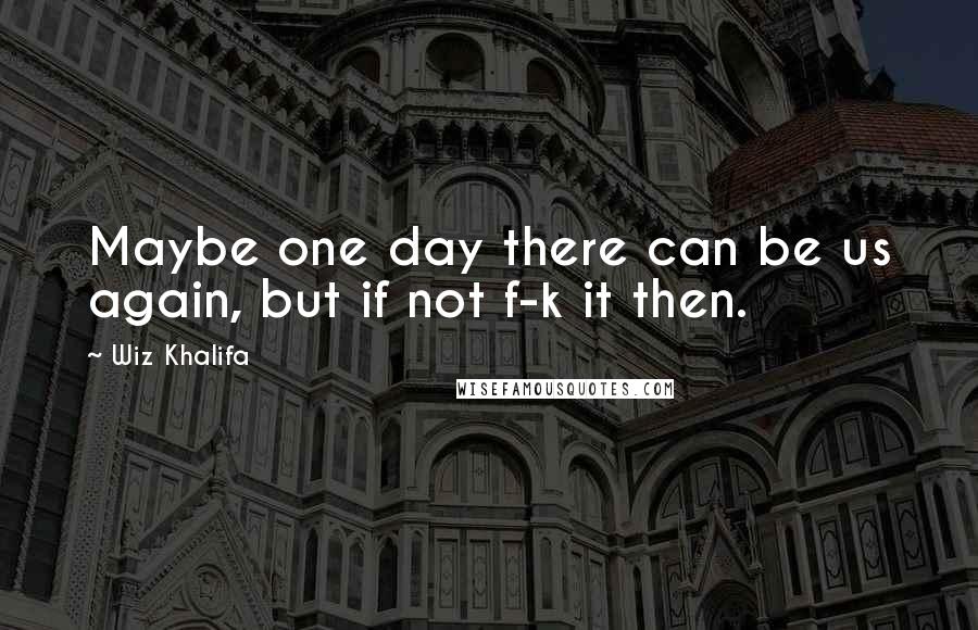 Wiz Khalifa Quotes: Maybe one day there can be us again, but if not f-k it then.