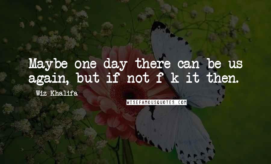 Wiz Khalifa Quotes: Maybe one day there can be us again, but if not f-k it then.