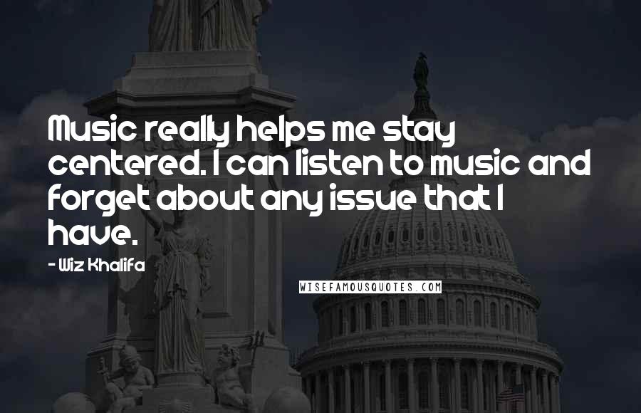 Wiz Khalifa Quotes: Music really helps me stay centered. I can listen to music and forget about any issue that I have.