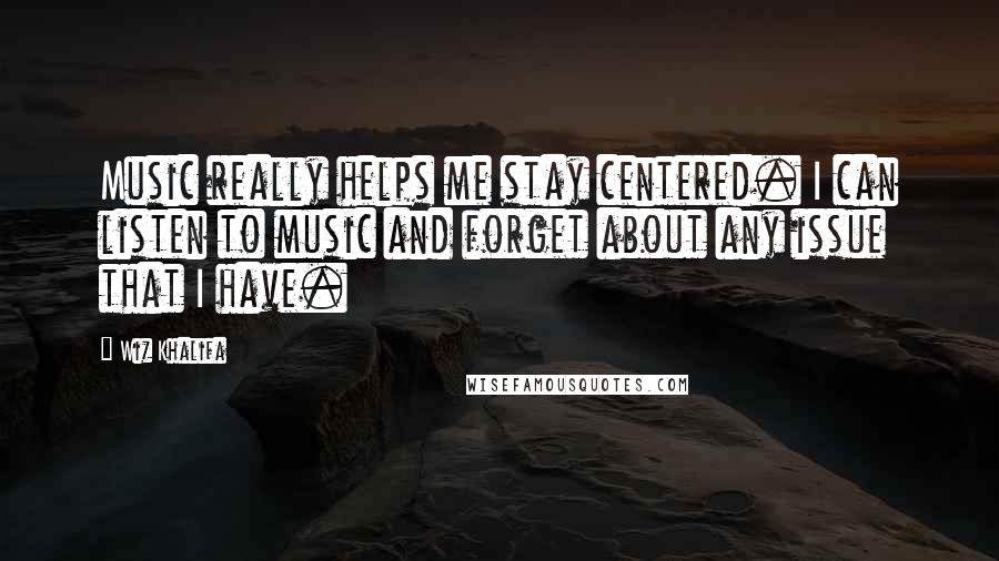 Wiz Khalifa Quotes: Music really helps me stay centered. I can listen to music and forget about any issue that I have.