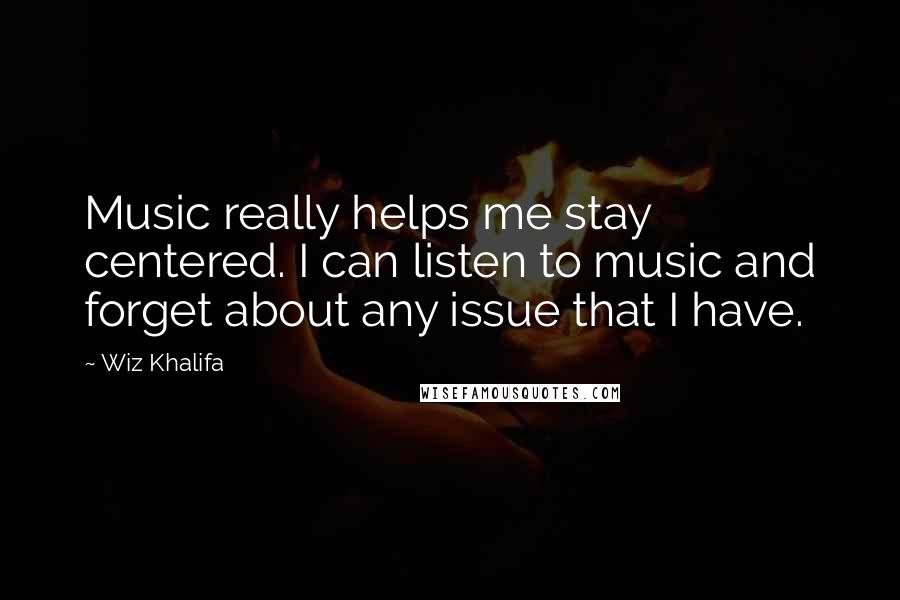 Wiz Khalifa Quotes: Music really helps me stay centered. I can listen to music and forget about any issue that I have.