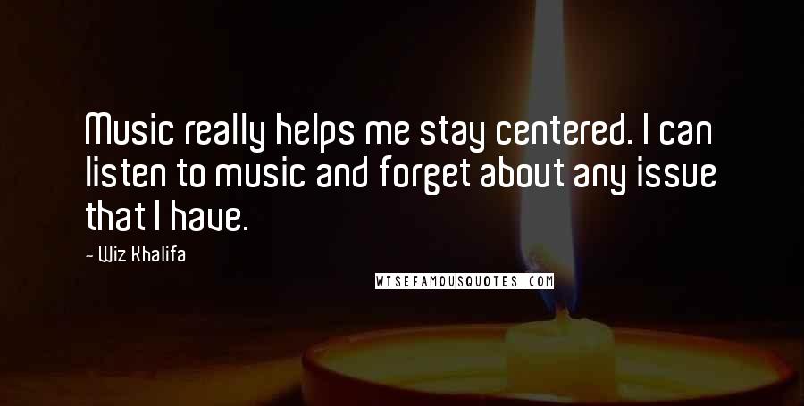 Wiz Khalifa Quotes: Music really helps me stay centered. I can listen to music and forget about any issue that I have.