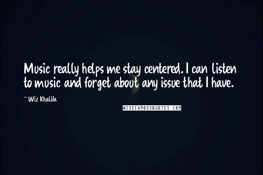 Wiz Khalifa Quotes: Music really helps me stay centered. I can listen to music and forget about any issue that I have.