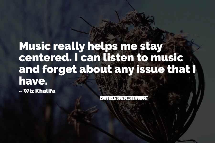 Wiz Khalifa Quotes: Music really helps me stay centered. I can listen to music and forget about any issue that I have.