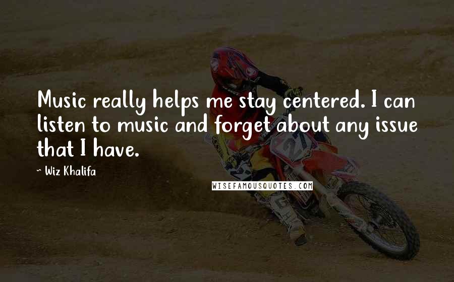 Wiz Khalifa Quotes: Music really helps me stay centered. I can listen to music and forget about any issue that I have.