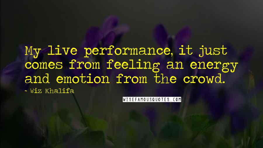 Wiz Khalifa Quotes: My live performance, it just comes from feeling an energy and emotion from the crowd.
