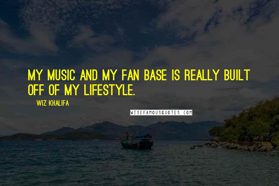 Wiz Khalifa Quotes: My music and my fan base is really built off of my lifestyle.