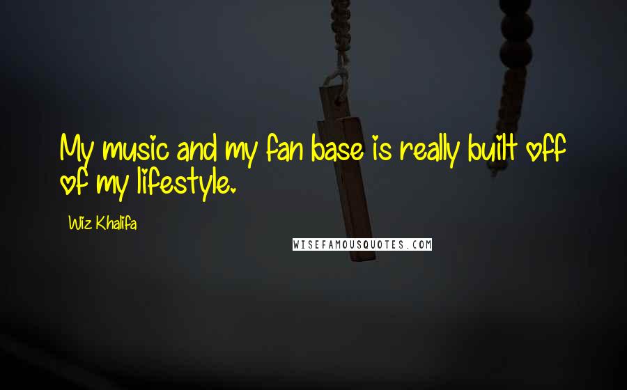 Wiz Khalifa Quotes: My music and my fan base is really built off of my lifestyle.