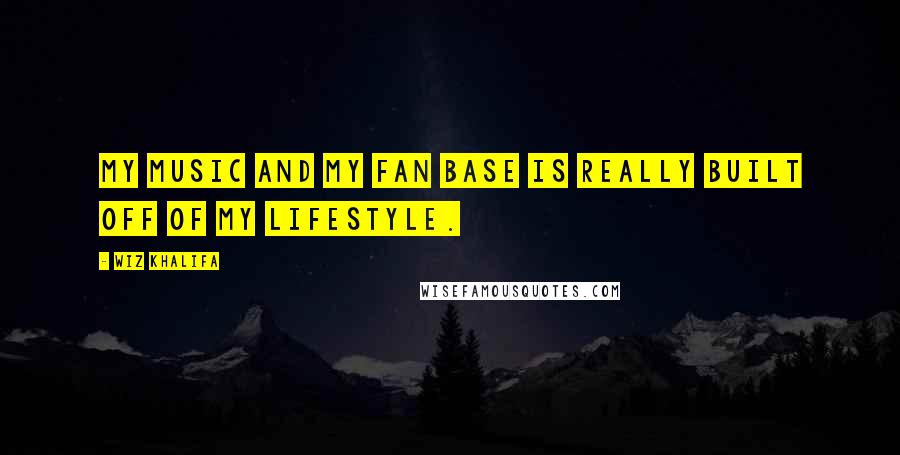 Wiz Khalifa Quotes: My music and my fan base is really built off of my lifestyle.