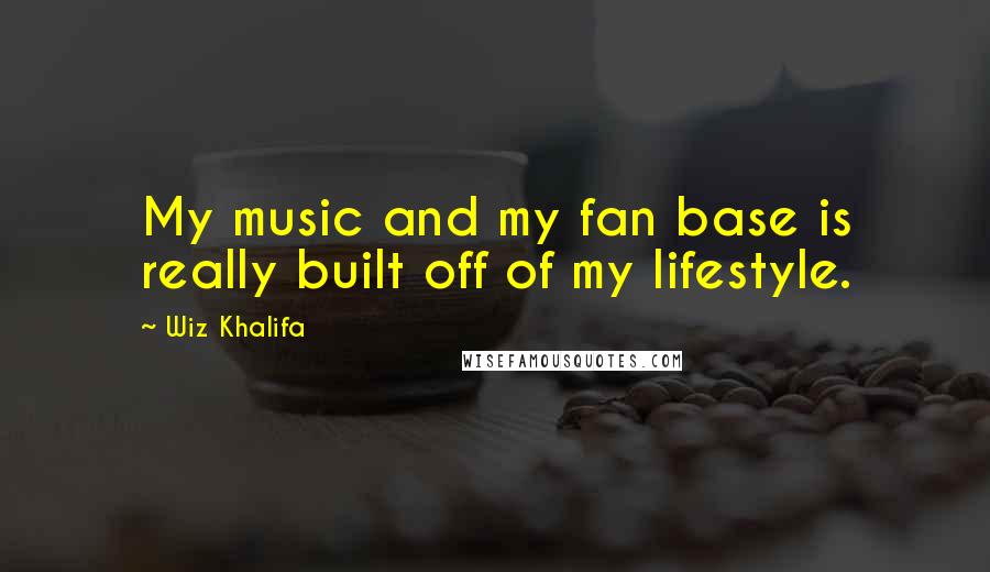 Wiz Khalifa Quotes: My music and my fan base is really built off of my lifestyle.