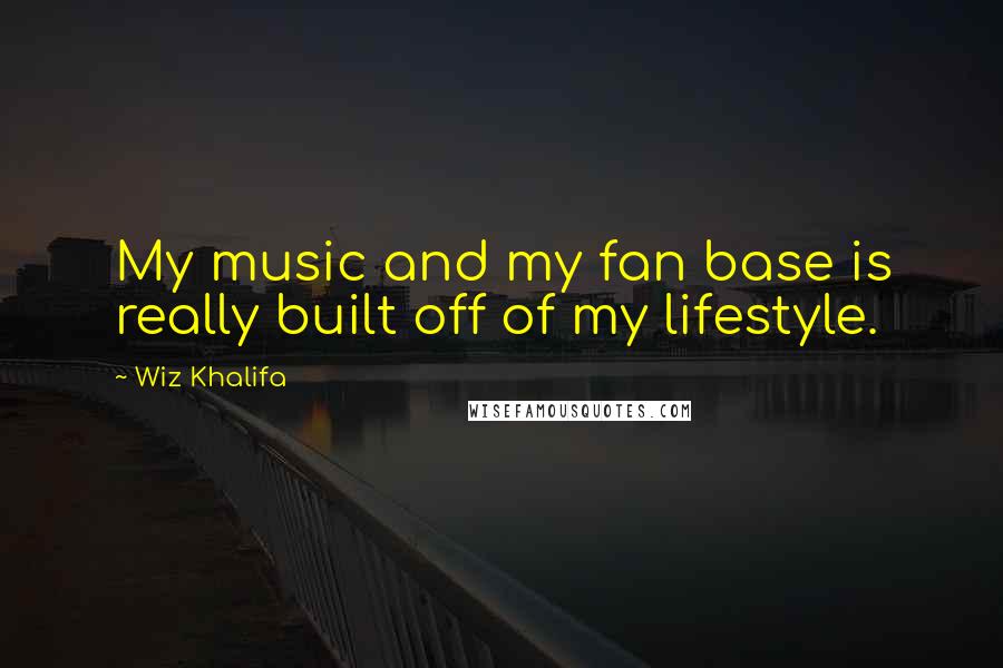 Wiz Khalifa Quotes: My music and my fan base is really built off of my lifestyle.