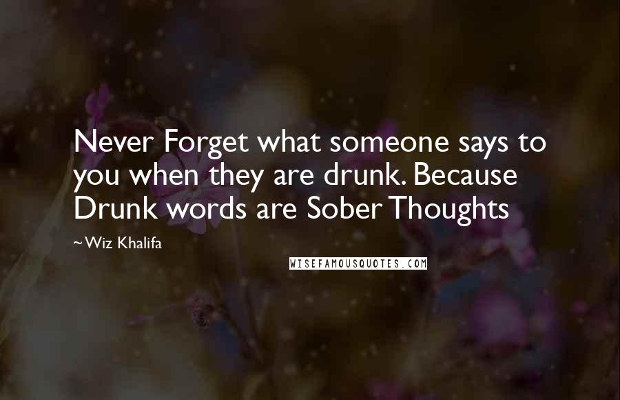 Wiz Khalifa Quotes: Never Forget what someone says to you when they are drunk. Because Drunk words are Sober Thoughts