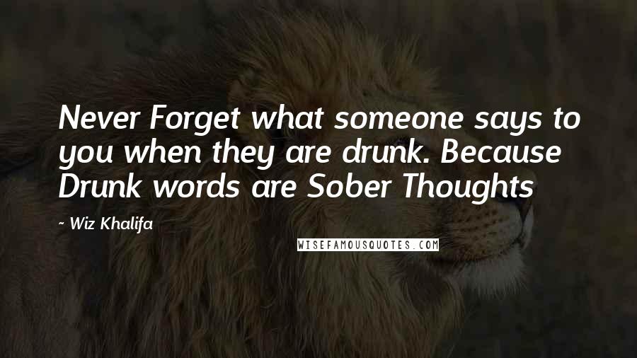 Wiz Khalifa Quotes: Never Forget what someone says to you when they are drunk. Because Drunk words are Sober Thoughts