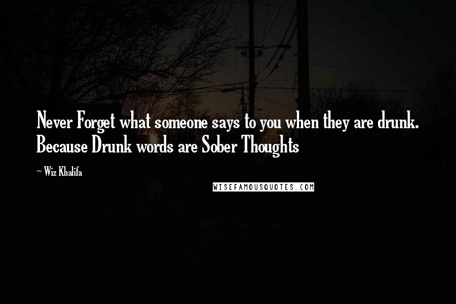 Wiz Khalifa Quotes: Never Forget what someone says to you when they are drunk. Because Drunk words are Sober Thoughts