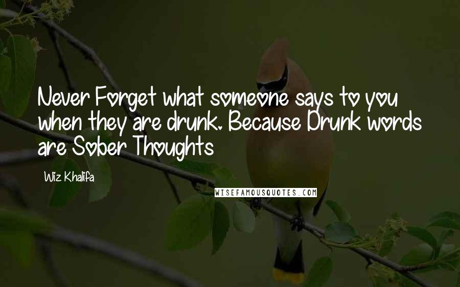 Wiz Khalifa Quotes: Never Forget what someone says to you when they are drunk. Because Drunk words are Sober Thoughts