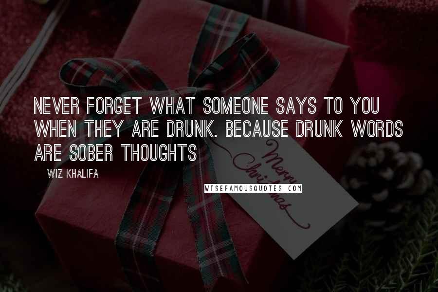 Wiz Khalifa Quotes: Never Forget what someone says to you when they are drunk. Because Drunk words are Sober Thoughts