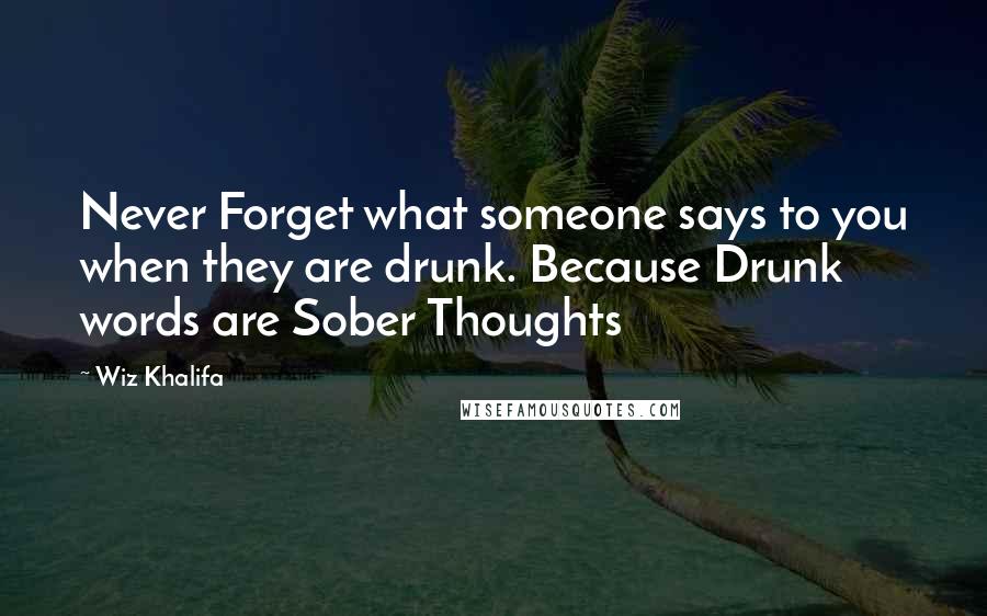 Wiz Khalifa Quotes: Never Forget what someone says to you when they are drunk. Because Drunk words are Sober Thoughts