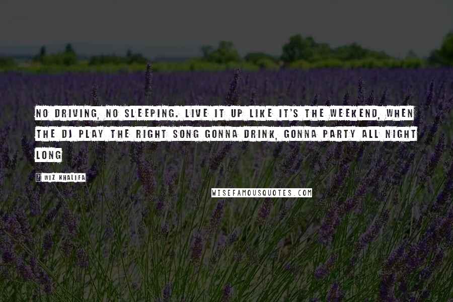 Wiz Khalifa Quotes: No driving, no sleeping. Live it up like it's the weekend, when the DJ play the right song gonna drink, gonna party all night long