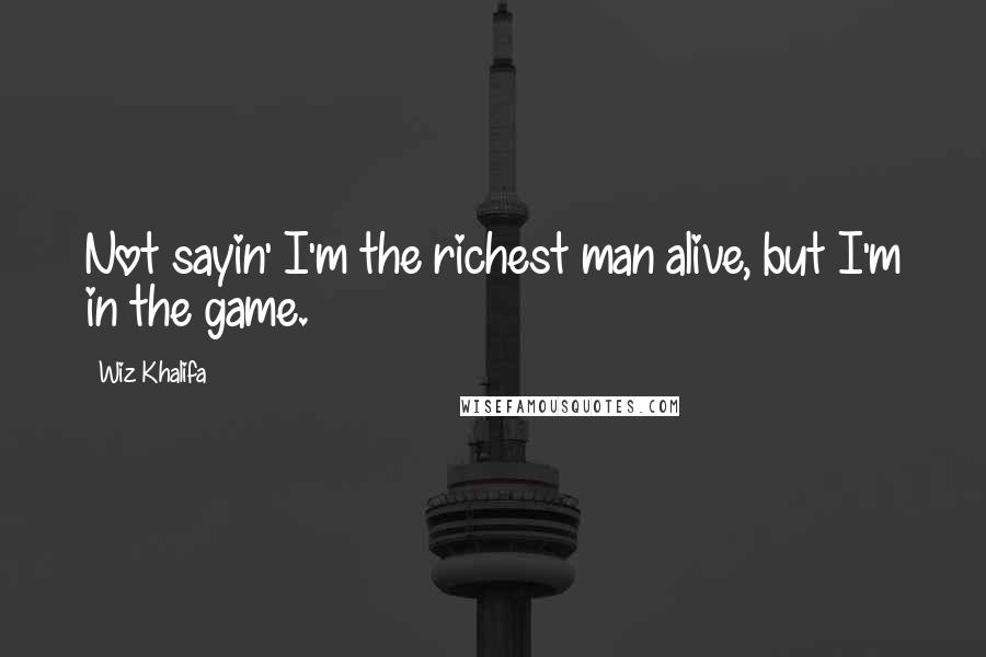 Wiz Khalifa Quotes: Not sayin' I'm the richest man alive, but I'm in the game.