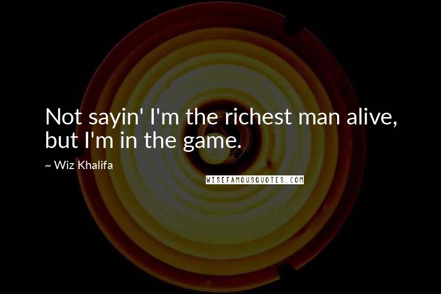 Wiz Khalifa Quotes: Not sayin' I'm the richest man alive, but I'm in the game.