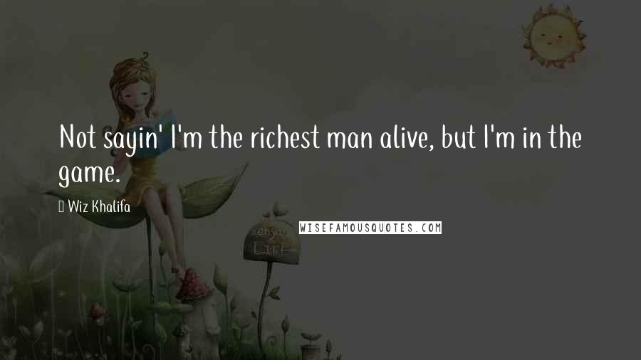 Wiz Khalifa Quotes: Not sayin' I'm the richest man alive, but I'm in the game.