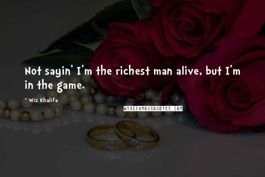 Wiz Khalifa Quotes: Not sayin' I'm the richest man alive, but I'm in the game.