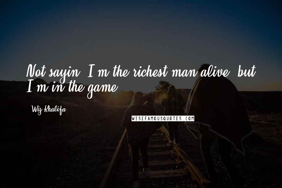 Wiz Khalifa Quotes: Not sayin' I'm the richest man alive, but I'm in the game.