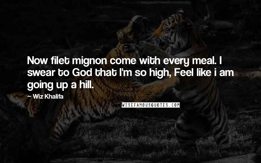 Wiz Khalifa Quotes: Now filet mignon come with every meal. I swear to God that I'm so high, Feel like i am going up a hill.