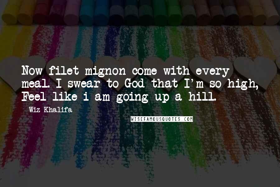 Wiz Khalifa Quotes: Now filet mignon come with every meal. I swear to God that I'm so high, Feel like i am going up a hill.