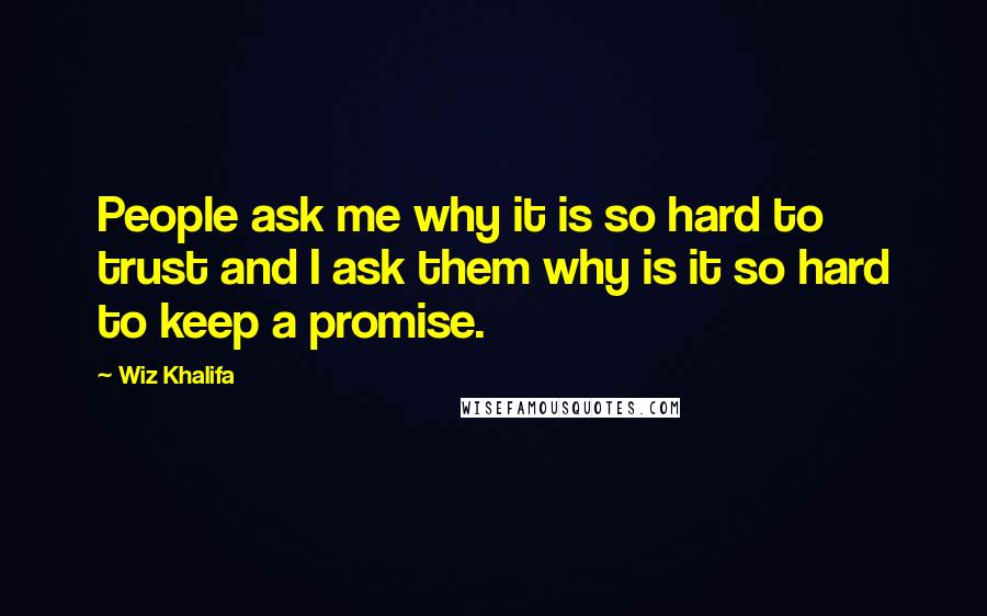 Wiz Khalifa Quotes: People ask me why it is so hard to trust and I ask them why is it so hard to keep a promise.